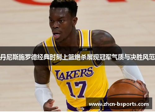 丹尼斯施罗德经典时刻上篮绝杀展现冠军气质与决胜风范