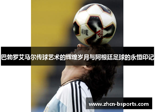 巴勃罗艾马尔传球艺术的辉煌岁月与阿根廷足球的永恒印记