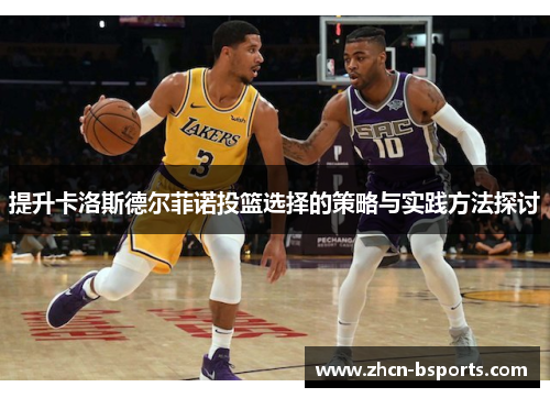 提升卡洛斯德尔菲诺投篮选择的策略与实践方法探讨