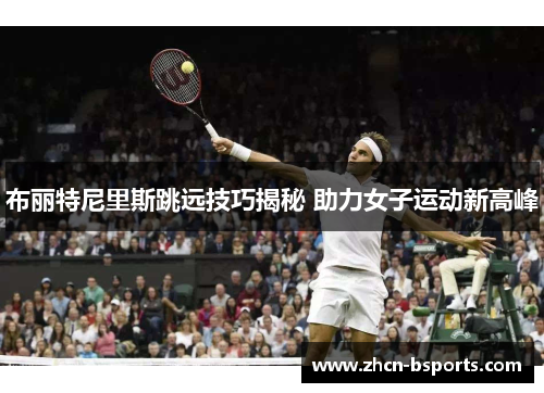 布丽特尼里斯跳远技巧揭秘 助力女子运动新高峰