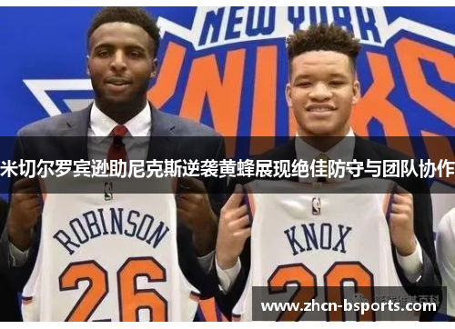 米切尔罗宾逊助尼克斯逆袭黄蜂展现绝佳防守与团队协作