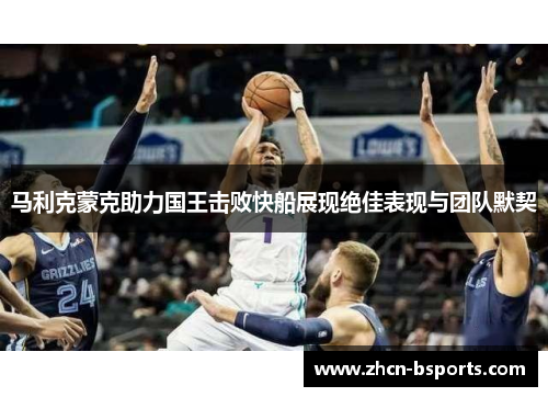 马利克蒙克助力国王击败快船展现绝佳表现与团队默契