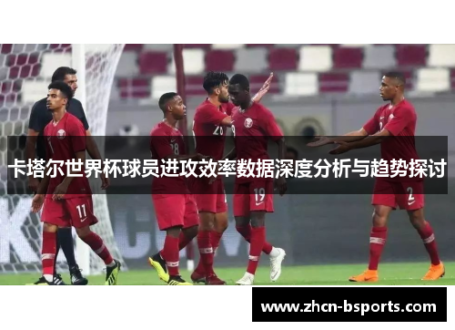 卡塔尔世界杯球员进攻效率数据深度分析与趋势探讨