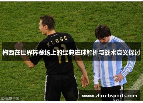 梅西在世界杯赛场上的经典进球解析与战术意义探讨