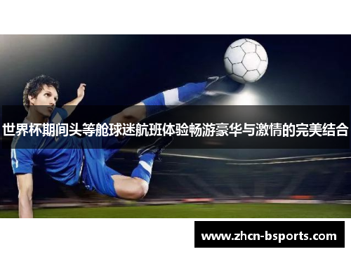 世界杯期间头等舱球迷航班体验畅游豪华与激情的完美结合