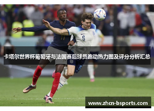 卡塔尔世界杯葡萄牙与法国赛后球员跑动热力图及评分分析汇总