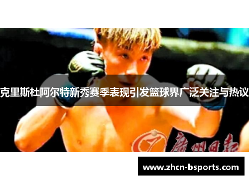 克里斯杜阿尔特新秀赛季表现引发篮球界广泛关注与热议