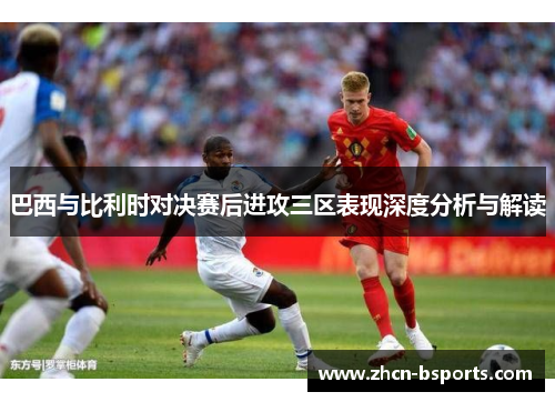巴西与比利时对决赛后进攻三区表现深度分析与解读