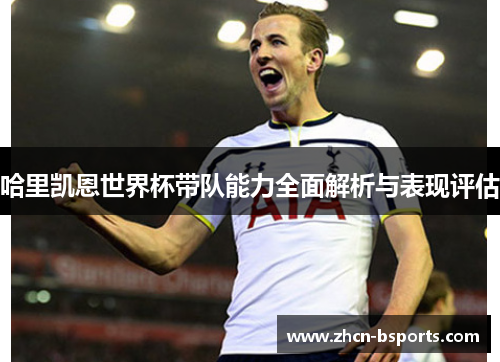 哈里凯恩世界杯带队能力全面解析与表现评估
