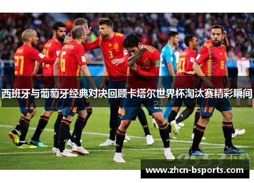 西班牙与葡萄牙经典对决回顾卡塔尔世界杯淘汰赛精彩瞬间