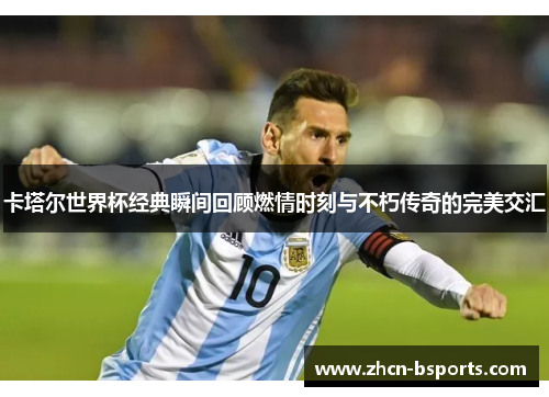 卡塔尔世界杯经典瞬间回顾燃情时刻与不朽传奇的完美交汇