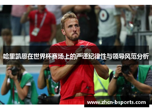 哈里凯恩在世界杯赛场上的严谨纪律性与领导风范分析
