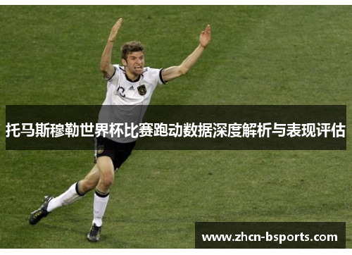 托马斯穆勒世界杯比赛跑动数据深度解析与表现评估