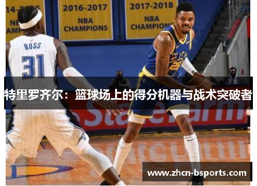 特里罗齐尔：篮球场上的得分机器与战术突破者