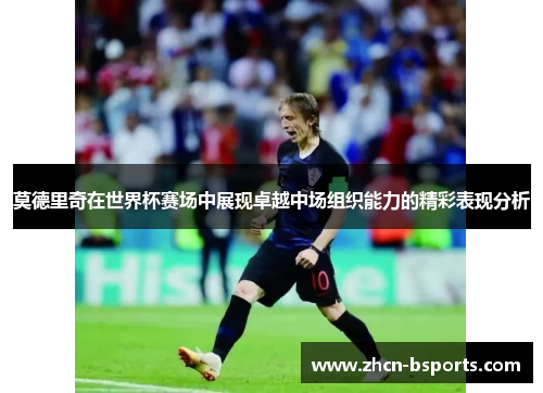 莫德里奇在世界杯赛场中展现卓越中场组织能力的精彩表现分析
