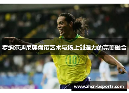 罗纳尔迪尼奥盘带艺术与场上创造力的完美融合