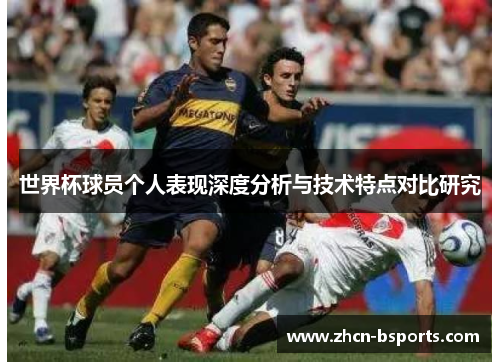 世界杯球员个人表现深度分析与技术特点对比研究