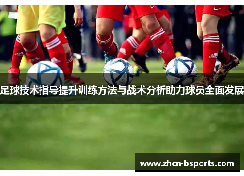 足球技术指导提升训练方法与战术分析助力球员全面发展