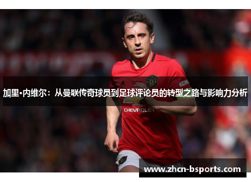 加里·内维尔：从曼联传奇球员到足球评论员的转型之路与影响力分析
