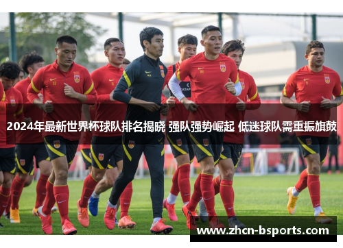 2024年最新世界杯球队排名揭晓 强队强势崛起 低迷球队需重振旗鼓