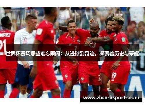 世界杯赛场那些难忘瞬间：从进球到奇迹，凝聚着历史与荣耀