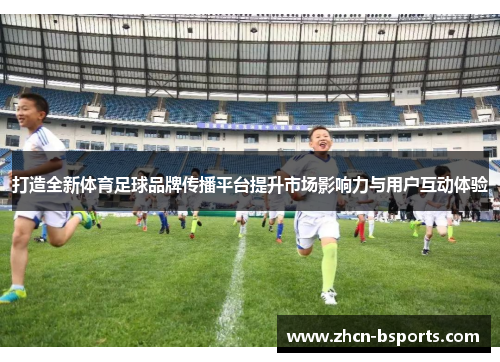 打造全新体育足球品牌传播平台提升市场影响力与用户互动体验