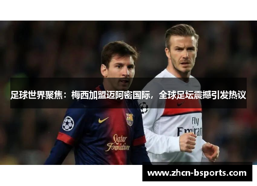 足球世界聚焦：梅西加盟迈阿密国际，全球足坛震撼引发热议