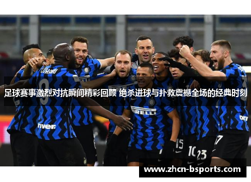 足球赛事激烈对抗瞬间精彩回顾 绝杀进球与扑救震撼全场的经典时刻