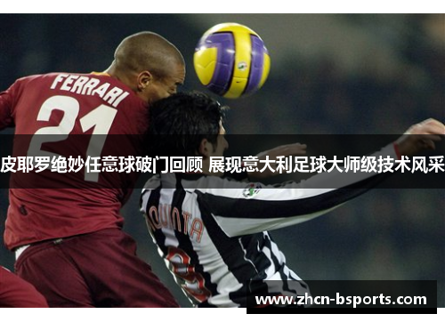 皮耶罗绝妙任意球破门回顾 展现意大利足球大师级技术风采