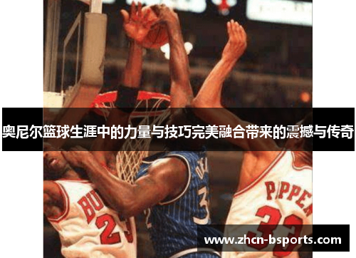奥尼尔篮球生涯中的力量与技巧完美融合带来的震撼与传奇