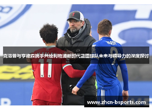 克洛普与亨德森携手共绘利物浦新时代蓝图球队未来与领导力的深度探讨