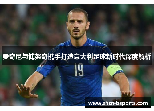 曼奇尼与博努奇携手打造意大利足球新时代深度解析