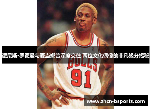 德尼斯·罗德曼与麦当娜曾深度交往 两位文化偶像的非凡缘分揭秘
