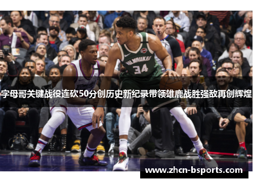 字母哥关键战役连砍50分创历史新纪录带领雄鹿战胜强敌再创辉煌