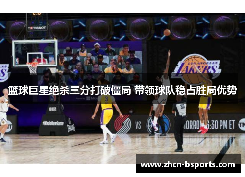 篮球巨星绝杀三分打破僵局 带领球队稳占胜局优势