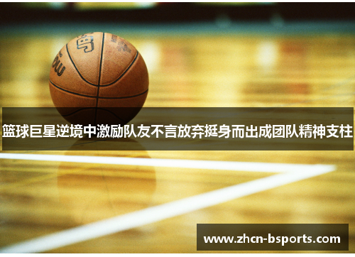 篮球巨星逆境中激励队友不言放弃挺身而出成团队精神支柱