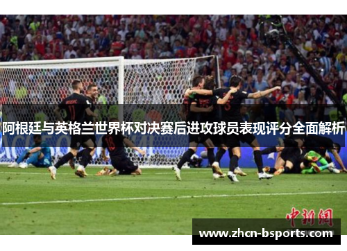 阿根廷与英格兰世界杯对决赛后进攻球员表现评分全面解析