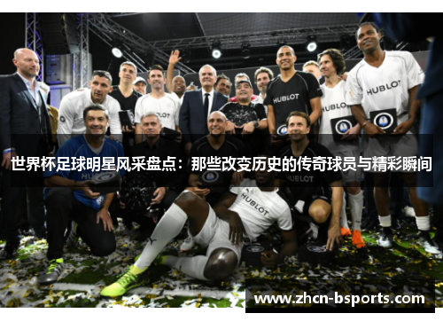 世界杯足球明星风采盘点：那些改变历史的传奇球员与精彩瞬间