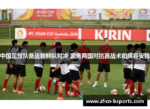 中国足球队备战朝鲜队对决 聚焦两国对抗赛战术和阵容安排