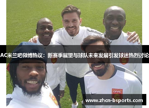 AC米兰吧微博热议：新赛季展望与球队未来发展引发球迷热烈讨论