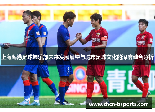 上海海港足球俱乐部未来发展展望与城市足球文化的深度融合分析