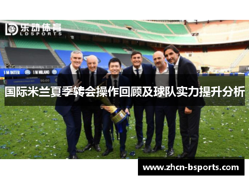 国际米兰夏季转会操作回顾及球队实力提升分析
