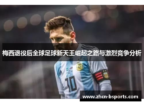 梅西退役后全球足球新天王崛起之路与激烈竞争分析