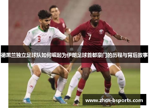 德黑兰独立足球队如何崛起为伊朗足球首都豪门的历程与背后故事