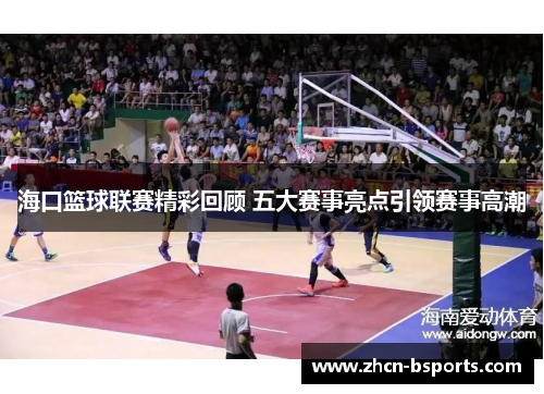 海口篮球联赛精彩回顾 五大赛事亮点引领赛事高潮