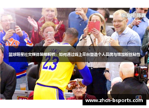 篮球明星社交媒体策略解析：如何通过线上平台塑造个人品牌与增加粉丝粘性