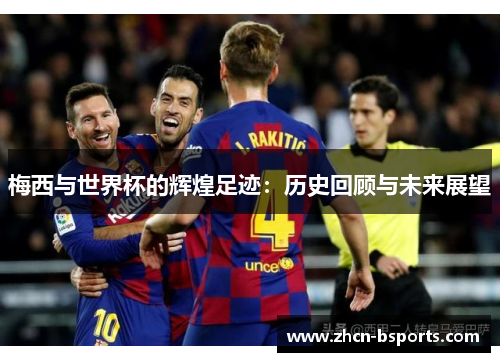 梅西与世界杯的辉煌足迹：历史回顾与未来展望