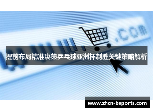 提前布局精准决策乒乓球亚洲杯制胜关键策略解析