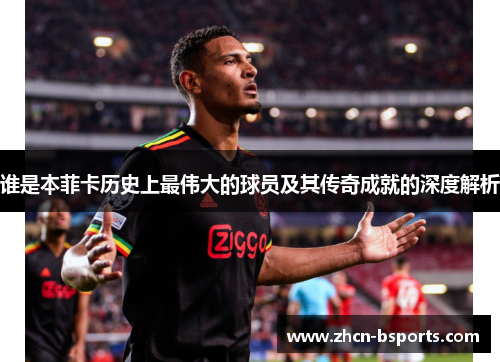 谁是本菲卡历史上最伟大的球员及其传奇成就的深度解析