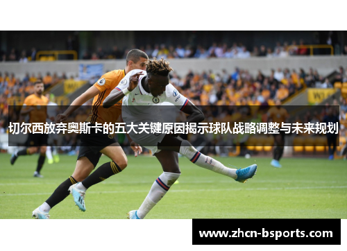 切尔西放弃奥斯卡的五大关键原因揭示球队战略调整与未来规划